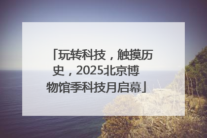 玩转科技，触摸历史，2025北京博物馆季科技月启幕