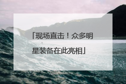 现场直击！众多明星装备在此亮相