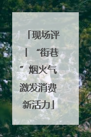 现场评丨“街巷”烟火气激发消费新活力