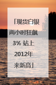 现货白银两小时狂飙3% 站上2012年来新高