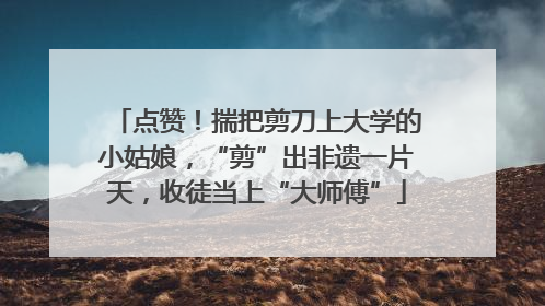 点赞！揣把剪刀上大学的小姑娘，“剪”出非遗一片天，收徒当上“大师傅”