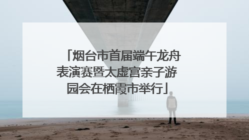烟台市首届端午龙舟表演赛暨太虚宫亲子游园会在栖霞市举行
