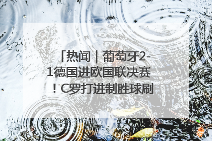 热闻｜葡萄牙2-1德国进欧国联决赛！C罗打进制胜球刷爆3大纪录！