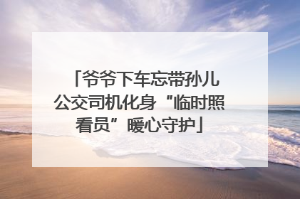 爷爷下车忘带孙儿 公交司机化身“临时照看员”暖心守护