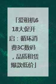 爱租机618大促开启：循环消费3C数码，品质租赁爆款低价