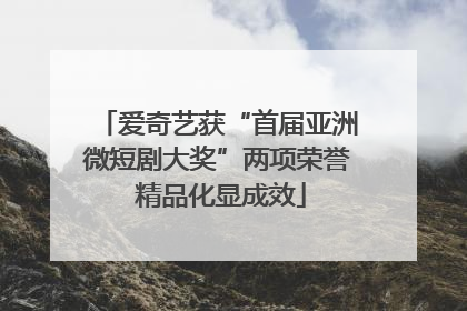 爱奇艺获“首届亚洲微短剧大奖”两项荣誉 精品化显成效
