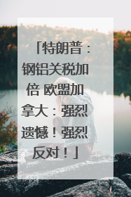 特朗普：钢铝关税加倍 欧盟加拿大：强烈遗憾！强烈反对！