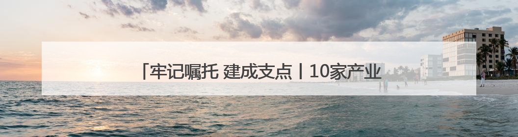 牢记嘱托 建成支点丨10家产业创新联合实验室产出一批重大成果