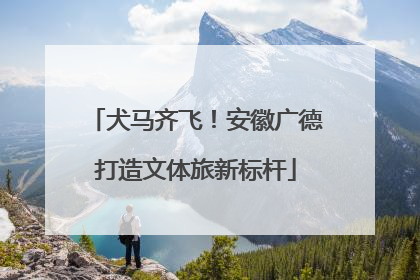 犬马齐飞！安徽广德打造文体旅新标杆