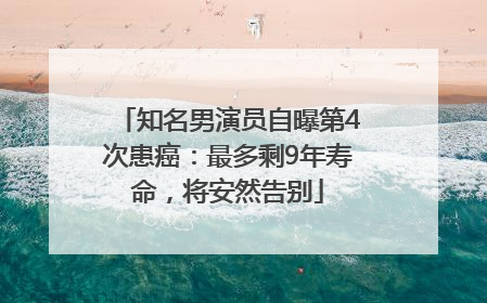 知名男演员自曝第4次患癌：最多剩9年寿命，将安然告别