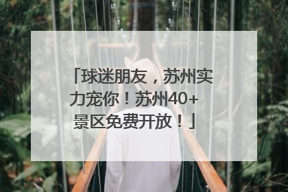 球迷朋友，苏州实力宠你！苏州40+景区免费开放！