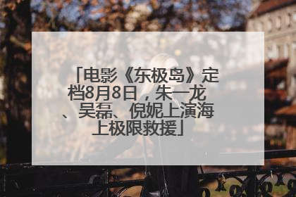电影《东极岛》定档8月8日，朱一龙、吴磊、倪妮上演海上极限救援