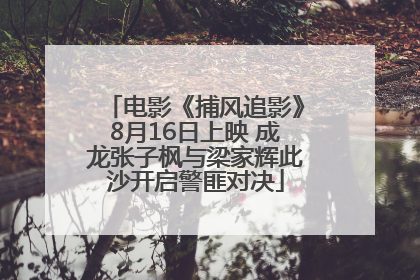 电影《捕风追影》8月16日上映 成龙张子枫与梁家辉此沙开启警匪对决