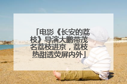 电影《长安的荔枝》导演大鹏带茂名荔枝进京，荔枝热甜透荧屏内外