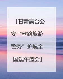 甘肃高台公安“丝路旅游警务”护航全国端午盛会