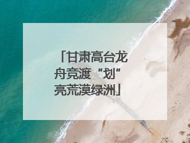 甘肃高台龙舟竞渡“划”亮荒漠绿洲