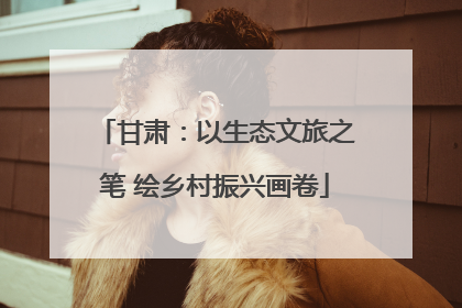 甘肃：以生态文旅之笔 绘乡村振兴画卷