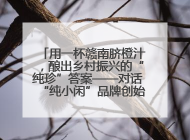 用一杯赣南脐橙汁，酿出乡村振兴的“纯珍”答案——对话“纯小闲”品牌创始人陈爱珍