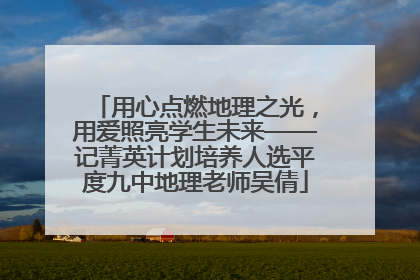 用心点燃地理之光，用爱照亮学生未来——记菁英计划培养人选平度九中地理老师吴倩