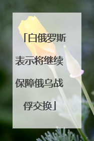 白俄罗斯表示将继续保障俄乌战俘交换