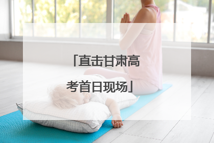 直击甘肃高考首日现场