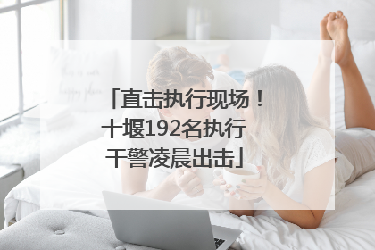 直击执行现场！十堰192名执行干警凌晨出击