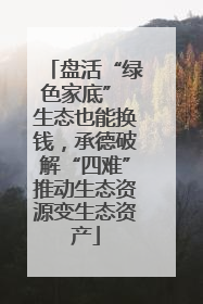 盘活“绿色家底” 生态也能换钱，承德破解“四难”推动生态资源变生态资产