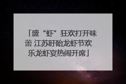 盛“虾”狂欢打开味蕾 江苏盱眙龙虾节欢乐龙虾宴热闹开席