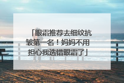 眼霜推荐去细纹抗皱第一名！妈妈不用担心我选错眼霜了
