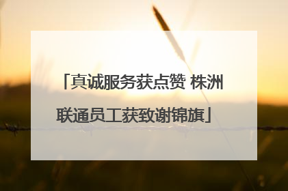 真诚服务获点赞 株洲联通员工获致谢锦旗