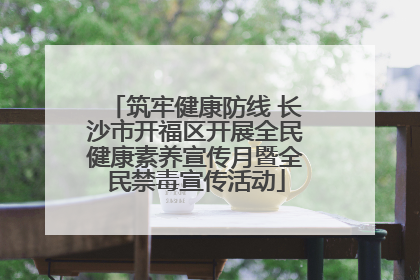 筑牢健康防线 长沙市开福区开展全民健康素养宣传月暨全民禁毒宣传活动