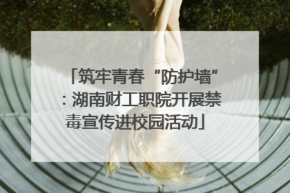 筑牢青春“防护墙”：湖南财工职院开展禁毒宣传进校园活动