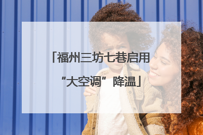 福州三坊七巷启用“大空调”降温