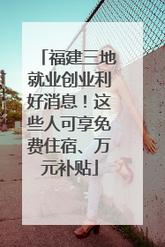 福建三地就业创业利好消息！这些人可享免费住宿、万元补贴