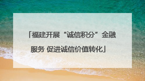 福建开展“诚信积分”金融服务 促进诚信价值转化