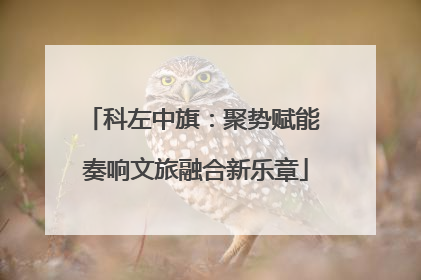 科左中旗：聚势赋能 奏响文旅融合新乐章