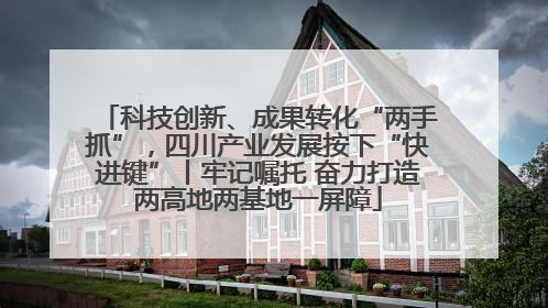 科技创新、成果转化“两手抓”，四川产业发展按下“快进键”丨牢记嘱托 奋力打造两高地两基地一屏障