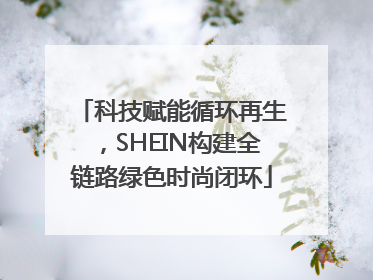 科技赋能循环再生，SHEIN构建全链路绿色时尚闭环