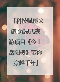 科技赋能文旅 沉浸式夜游项目《今上岳阳楼》带你穿越千年