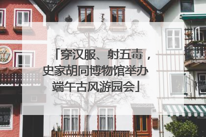 穿汉服、射五毒，史家胡同博物馆举办端午古风游园会