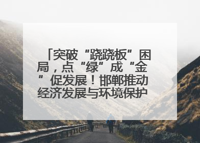 突破“跷跷板”困局，点“绿”成“金”促发展！邯郸推动经济发展与环境保护互促共赢
