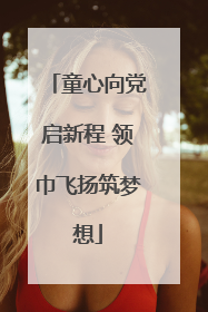 童心向党启新程 领巾飞扬筑梦想