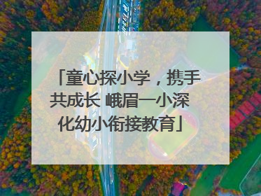 童心探小学，携手共成长 峨眉一小深化幼小衔接教育