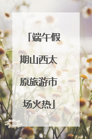 端午假期山西太原旅游市场火热