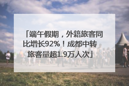 端午假期，外籍旅客同比增长92%！成都中转旅客量超1.9万人次