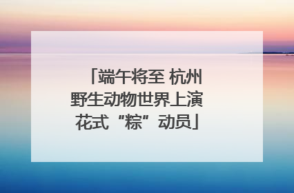 端午将至 杭州野生动物世界上演花式“粽”动员