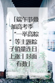 端午节叠加高考季 “一举高粽”等主题粽子销量连日上涨丨封面有数