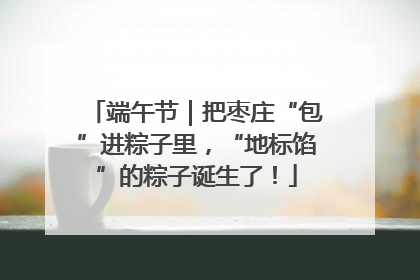 端午节｜把枣庄“包”进粽子里，“地标馅”的粽子诞生了！