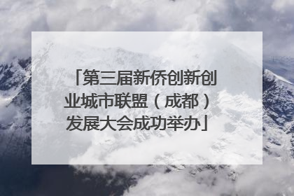 第三届新侨创新创业城市联盟（成都）发展大会成功举办