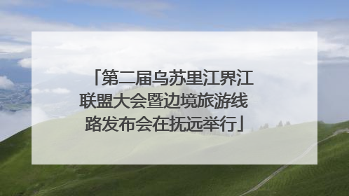 第二届乌苏里江界江联盟大会暨边境旅游线路发布会在抚远举行